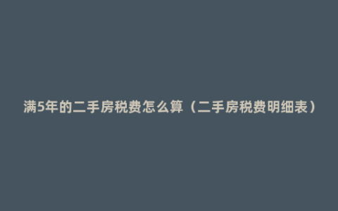 满5年的二手房税费怎么算（二手房税费明细表）