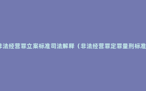 非法经营罪立案标准司法解释（非法经营罪定罪量刑标准）