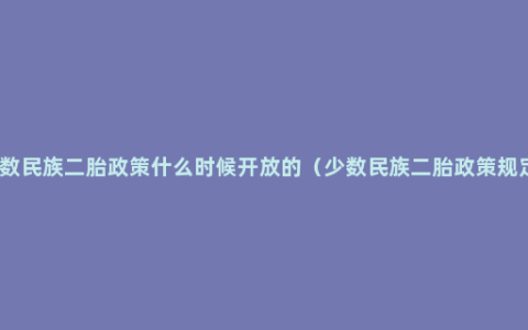 少数民族二胎政策什么时候开放的（少数民族二胎政策规定）