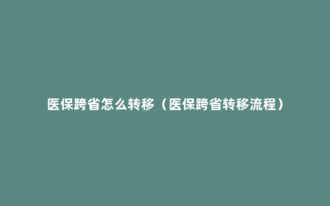 医保跨省怎么转移（医保跨省转移流程）