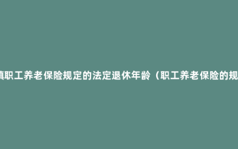 城镇职工养老保险规定的法定退休年龄（职工养老保险的规定）