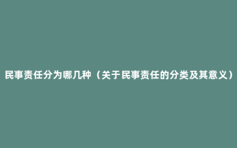 民事责任分为哪几种（关于民事责任的分类及其意义）