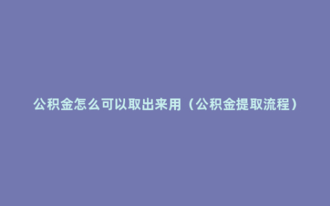 公积金怎么可以取出来用（公积金提取流程）