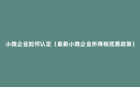 小微企业如何认定（最新小微企业所得税优惠政策）