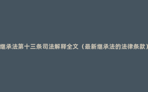 继承法第十三条司法解释全文（最新继承法的法律条款）