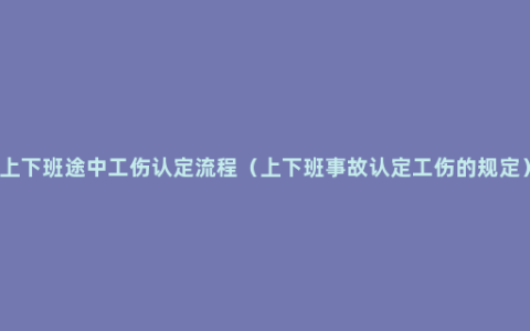 上下班途中工伤认定流程（上下班事故认定工伤的规定）