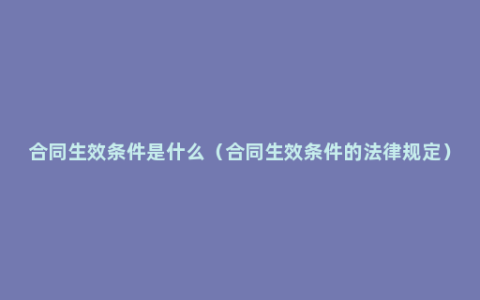 合同生效条件是什么（合同生效条件的法律规定）