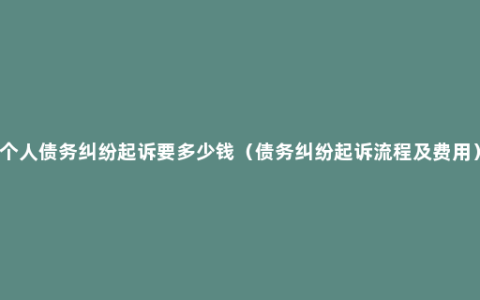 个人债务纠纷起诉要多少钱（债务纠纷起诉流程及费用）