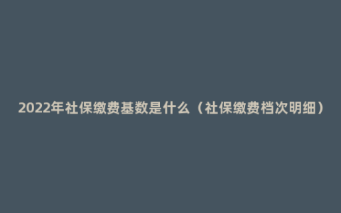 2022年社保缴费基数是什么（社保缴费档次明细）