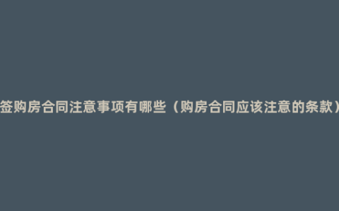 签购房合同注意事项有哪些（购房合同应该注意的条款）