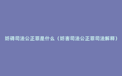 妨碍司法公正罪是什么（妨害司法公正罪司法解释）