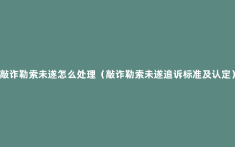 敲诈勒索未遂怎么处理（敲诈勒索未遂追诉标准及认定）