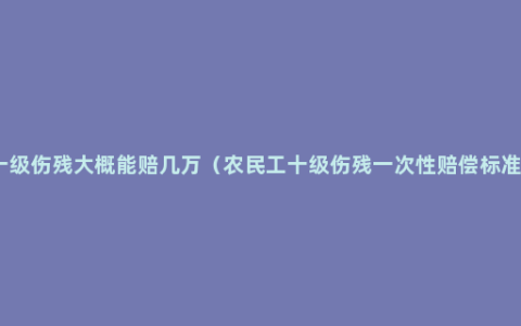 十级伤残大概能赔几万（农民工十级伤残一次性赔偿标准）