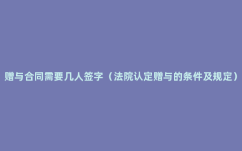 赠与合同需要几人签字（法院认定赠与的条件及规定）