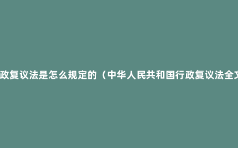 行政复议法是怎么规定的（中华人民共和国行政复议法全文）