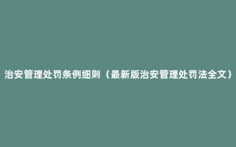 治安管理处罚条例细则（最新版治安管理处罚法全文）