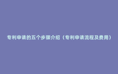 专利申请的五个步骤介绍（专利申请流程及费用）