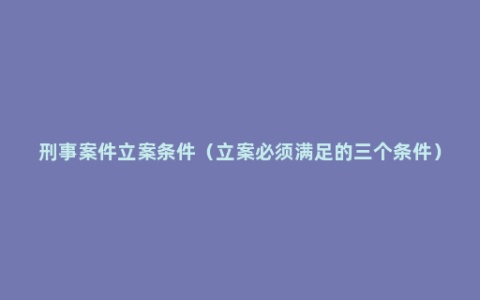 刑事案件立案条件（立案必须满足的三个条件）