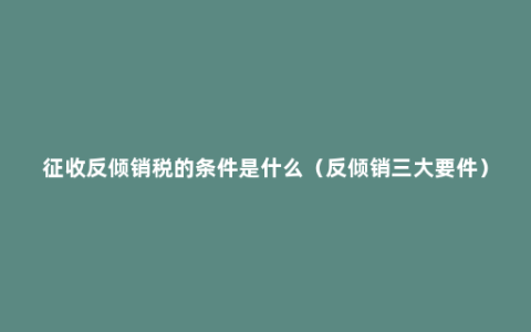 征收反倾销税的条件是什么（反倾销三大要件）