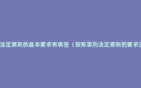 罪刑法定原则的基本要求有哪些（按照罪刑法定原则的要求法律）