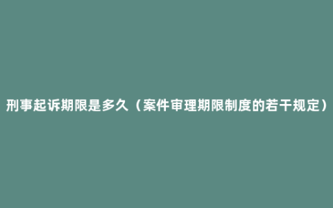 刑事起诉期限是多久（案件审理期限制度的若干规定）