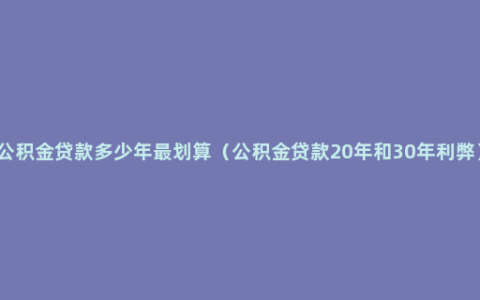 公积金贷款多少年最划算（公积金贷款20年和30年利弊）