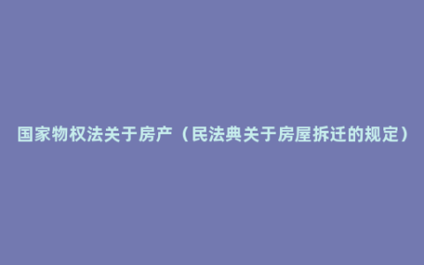 国家物权法关于房产（民法典关于房屋拆迁的规定）