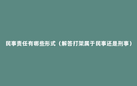 民事责任有哪些形式（解答打架属于民事还是刑事）