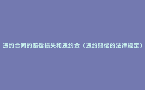 违约合同的赔偿损失和违约金（违约赔偿的法律规定）