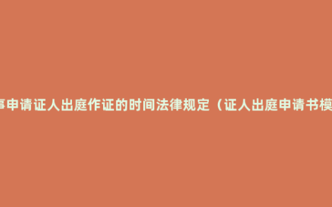 刑事申请证人出庭作证的时间法律规定（证人出庭申请书模板）