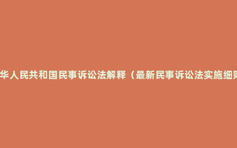 中华人民共和国民事诉讼法解释（最新民事诉讼法实施细则）