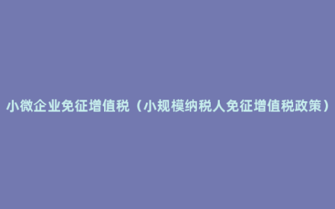 小微企业免征增值税（小规模纳税人免征增值税政策）