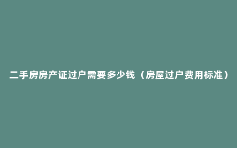 二手房房产证过户需要多少钱（房屋过户费用标准）