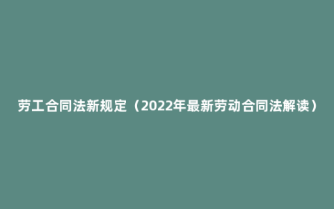 劳工合同法新规定（2022年最新劳动合同法解读）