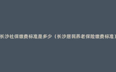 长沙社保缴费标准是多少（长沙居民养老保险缴费标准）