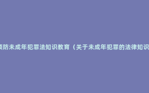 预防未成年犯罪法知识教育（关于未成年犯罪的法律知识）