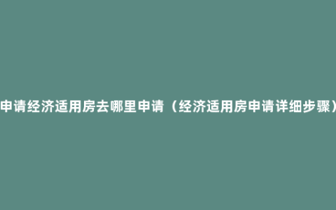 申请经济适用房去哪里申请（经济适用房申请详细步骤）