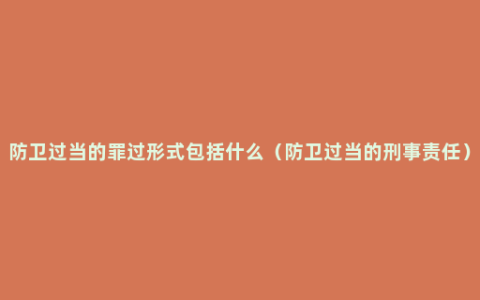 防卫过当的罪过形式包括什么（防卫过当的刑事责任）