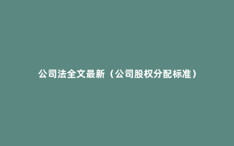 公司法全文最新（公司股权分配标准）