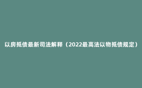 以房抵债最新司法解释（2022最高法以物抵债规定）