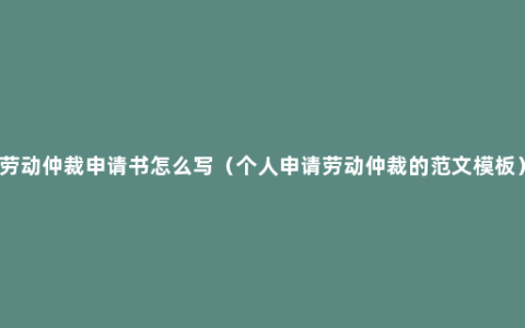 劳动仲裁申请书怎么写（个人申请劳动仲裁的范文模板）