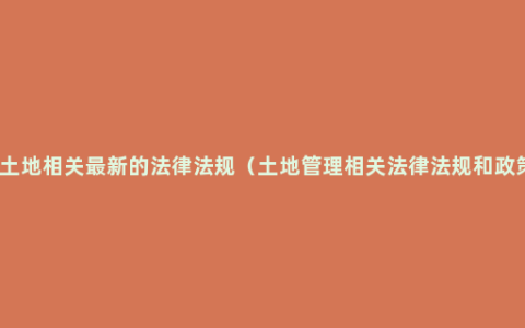 与土地相关最新的法律法规（土地管理相关法律法规和政策）