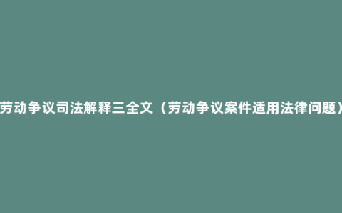 劳动争议司法解释三全文（劳动争议案件适用法律问题）