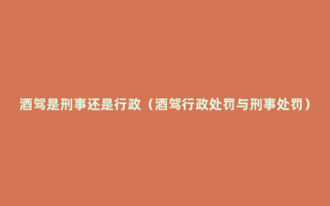 酒驾是刑事还是行政（酒驾行政处罚与刑事处罚）