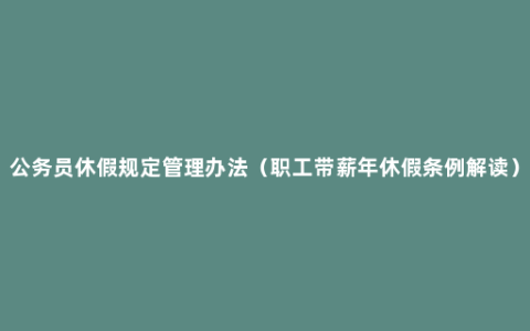 公务员休假规定管理办法（职工带薪年休假条例解读）