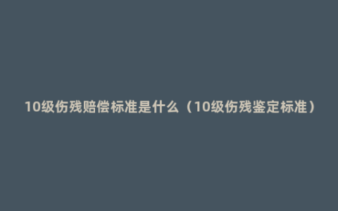 10级伤残赔偿标准是什么（10级伤残鉴定标准）