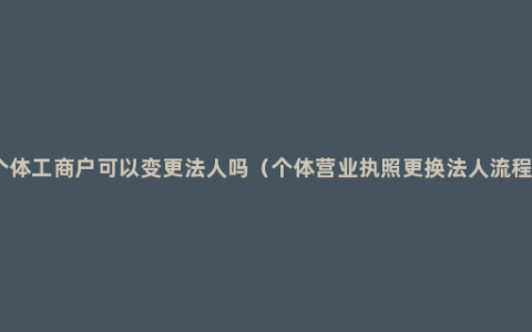 个体工商户可以变更法人吗（个体营业执照更换法人流程）