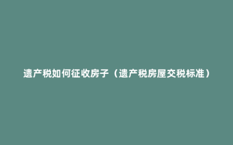 遗产税如何征收房子（遗产税房屋交税标准）