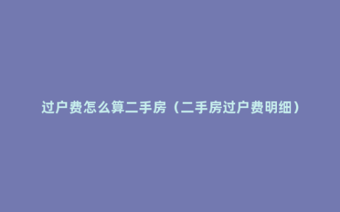 过户费怎么算二手房（二手房过户费明细）