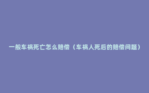 一般车祸死亡怎么赔偿（车祸人死后的赔偿问题）